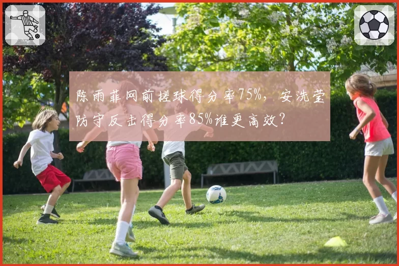 陈雨菲网前搓球得分率75%，安洗莹防守反击得分率85%谁更高效？